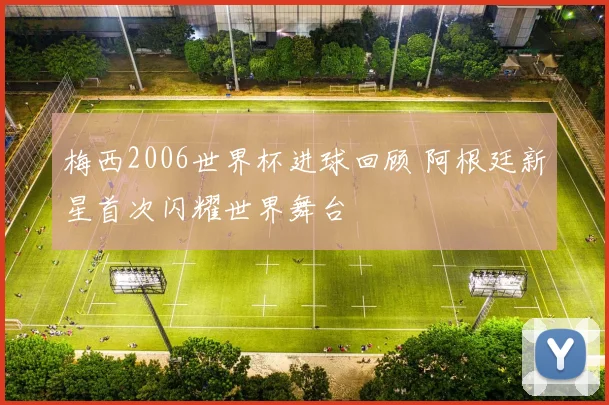 梅西2006世界杯进球回顾 阿根廷新星首次闪耀世界舞台