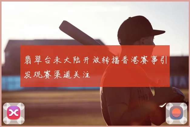 翡翠台未大陆开放转播香港赛事引发观赛渠道关注