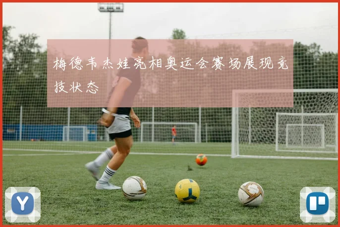 梅德韦杰娃亮相奥运会赛场展现竞技状态