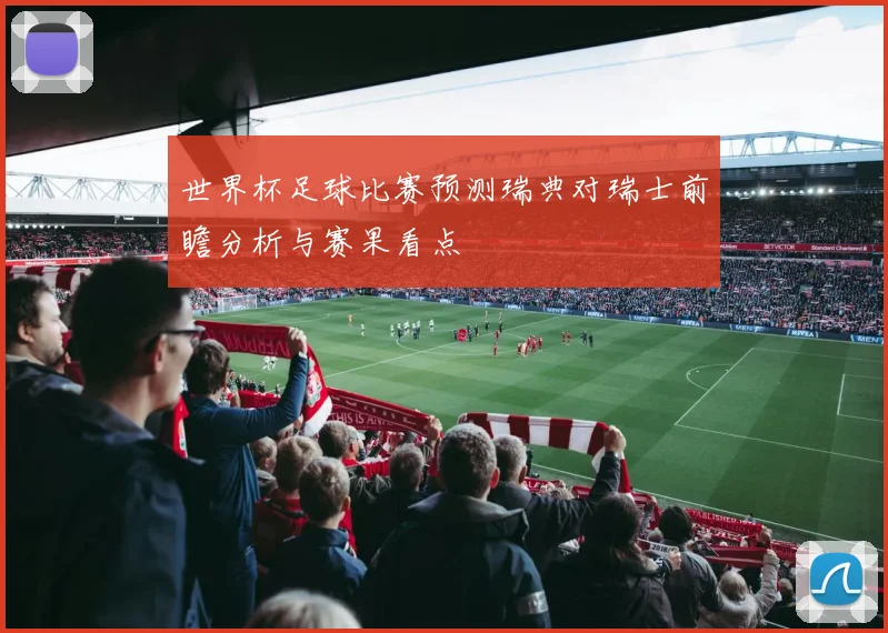 世界杯足球比赛预测瑞典对瑞士前瞻分析与赛果看点