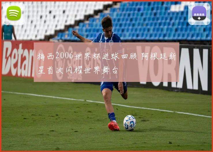 梅西2006世界杯进球回顾 阿根廷新星首次闪耀世界舞台
