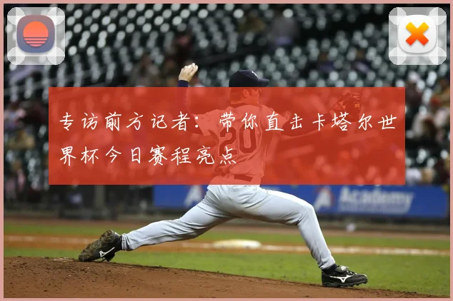 专访前方记者:带你直击卡塔尔世界杯今日赛程亮点
