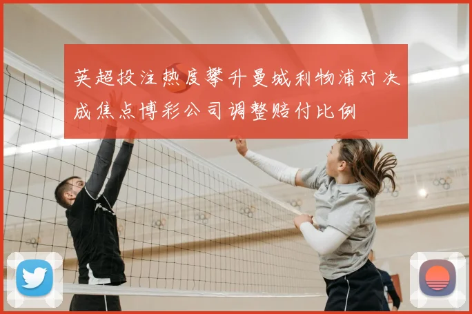 英超投注热度攀升曼城利物浦对决成焦点博彩公司调整赔付比例