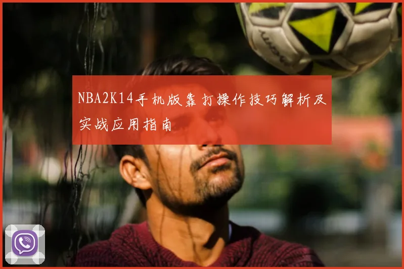 NBA2K14手机版靠打操作技巧解析及实战应用指南