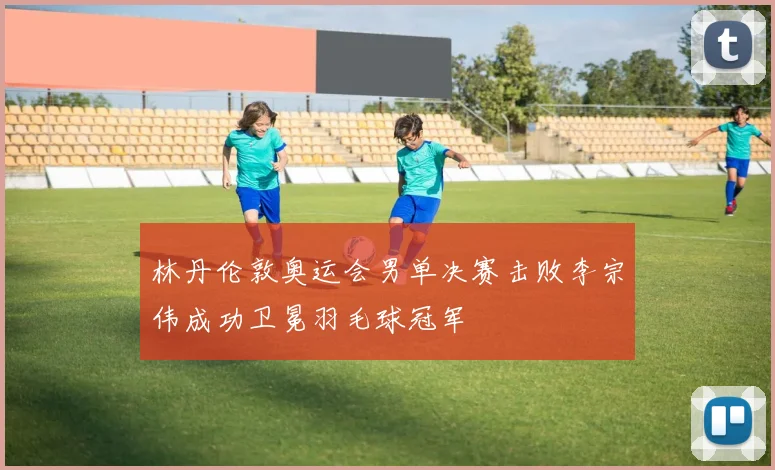 林丹伦敦奥运会男单决赛击败李宗伟成功卫冕羽毛球冠军