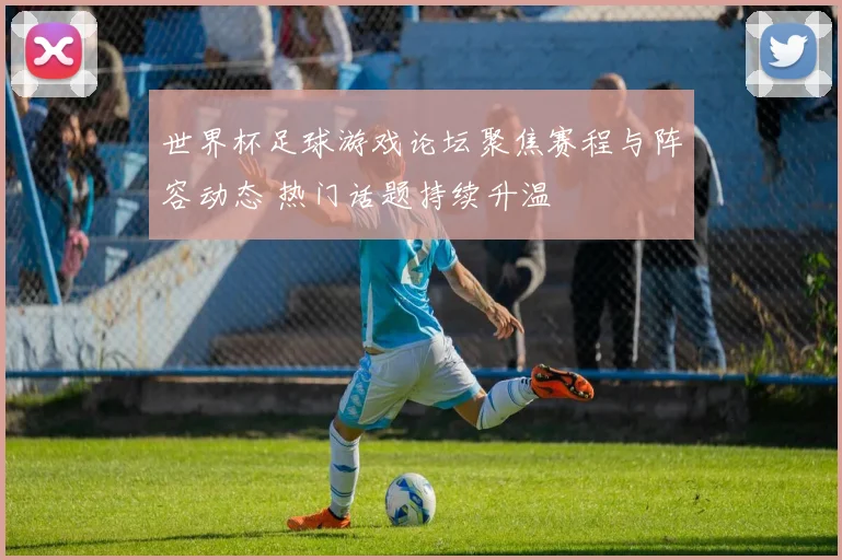 世界杯足球游戏论坛聚焦赛程与阵容动态 热门话题持续升温