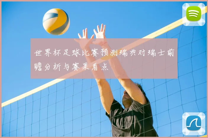 世界杯足球比赛预测瑞典对瑞士前瞻分析与赛果看点