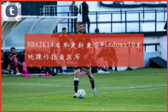NBA2K14名单更新兼容Windows10系统操作指南发布