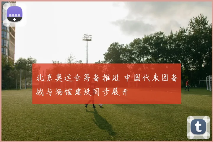 北京奥运会筹备推进 中国代表团备战与场馆建设同步展开