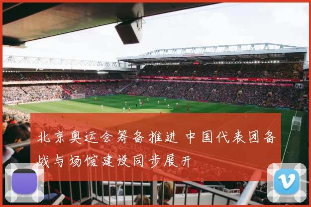 北京奥运会筹备推进 中国代表团备战与场馆建设同步展开