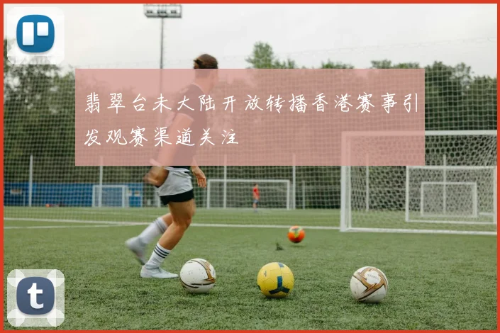 翡翠台未大陆开放转播香港赛事引发观赛渠道关注
