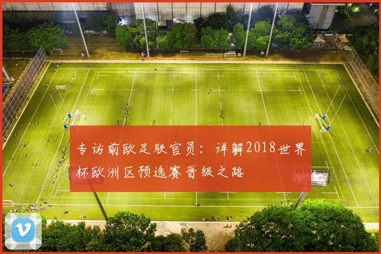 专访前欧足联官员:详解2018世界杯欧洲区预选赛晋级之路
