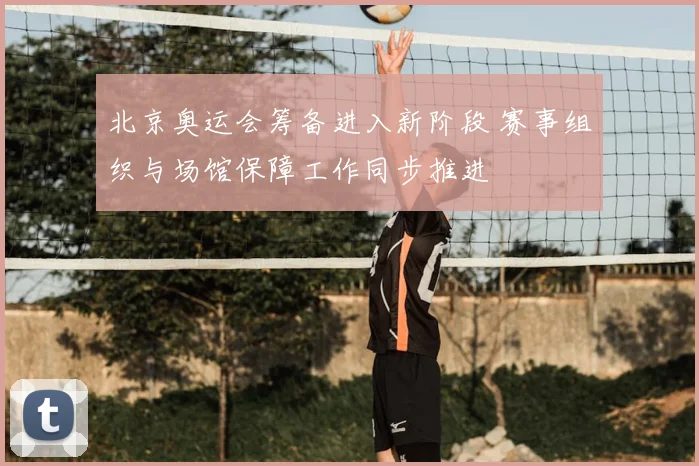 北京奥运会筹备进入新阶段 赛事组织与场馆保障工作同步推进
