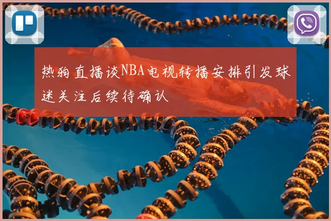 热狗直播谈NBA电视转播安排引发球迷关注后续待确认