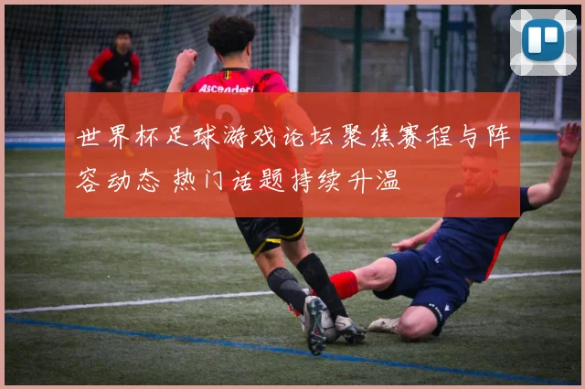 世界杯足球游戏论坛聚焦赛程与阵容动态 热门话题持续升温