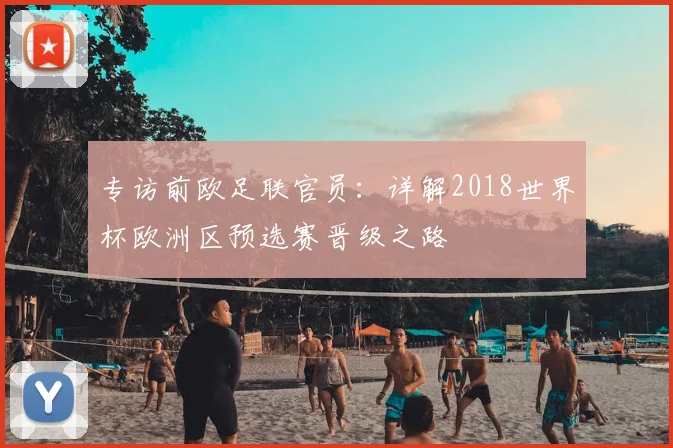 专访前欧足联官员:详解2018世界杯欧洲区预选赛晋级之路