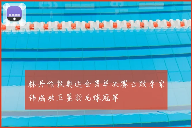 林丹伦敦奥运会男单决赛击败李宗伟成功卫冕羽毛球冠军