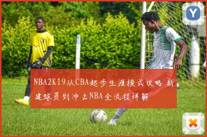 NBA2K19从CBA起步生涯模式攻略 新建球员到冲击NBA全流程详解