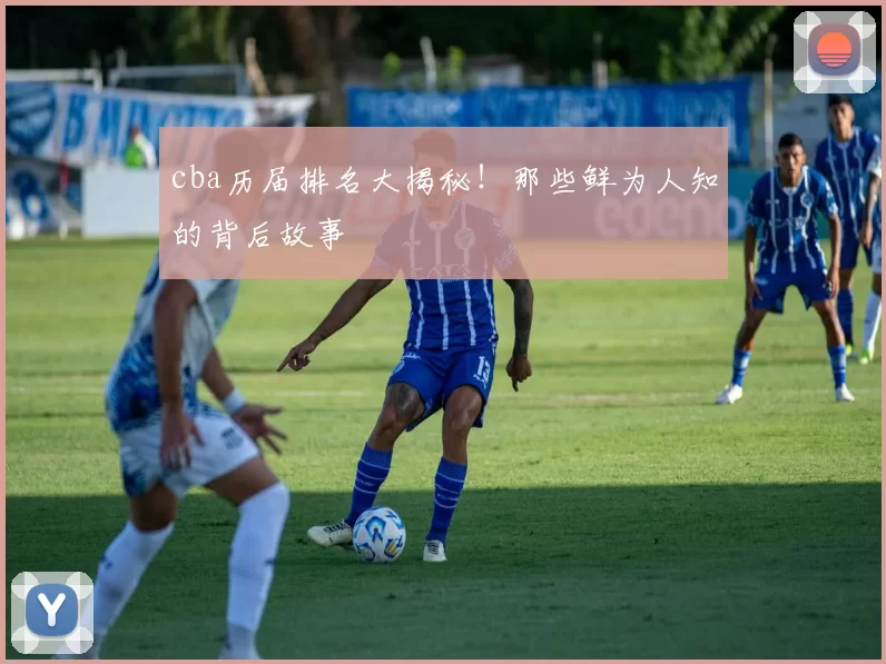 cba历届排名大揭秘！那些鲜为人知的背后故事