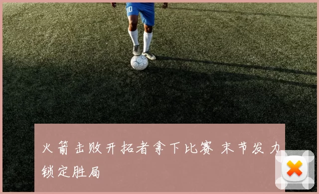 火箭击败开拓者拿下比赛 末节发力锁定胜局
