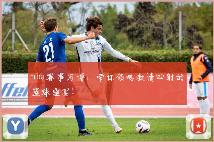 nba赛事万博，带你领略激情四射的篮球盛宴！