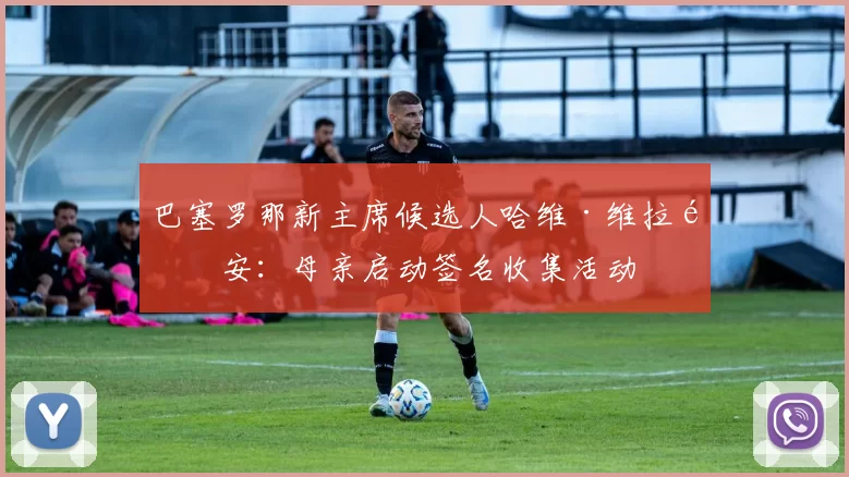 巴塞罗那新主席候选人哈维·维拉霍安:母亲启动签名收集活动