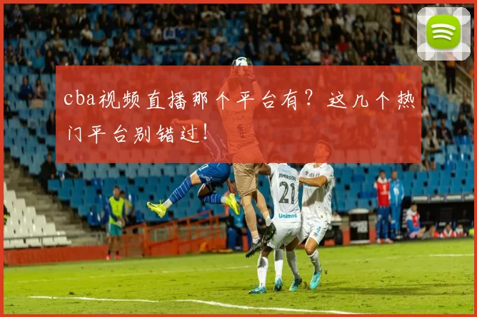 cba视频直播那个平台有?这几个热门平台别错过!