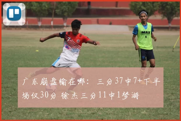 广东崩盘输在哪：三分37中7+下半场仅30分 徐杰三分11中1梦游