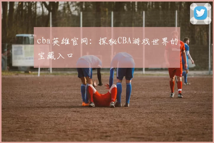cba英雄官网：探秘CBA游戏世界的宝藏入口