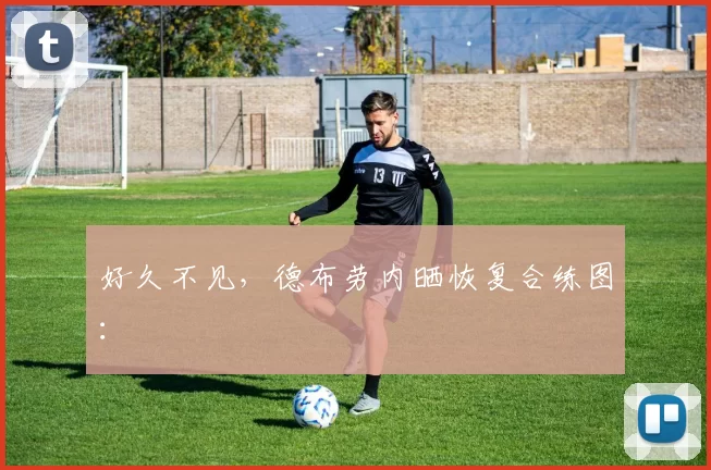 好久不见，德布劳内晒恢复合练图：