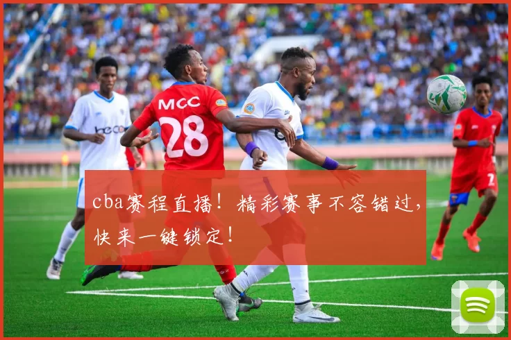 cba赛程直播！精彩赛事不容错过，快来一键锁定！
