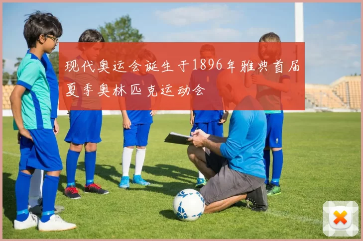 现代奥运会诞生于1896年雅典首届夏季奥林匹克运动会