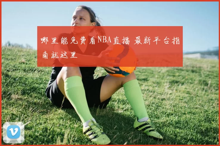 哪里能免费看NBA直播 最新平台指南就这里