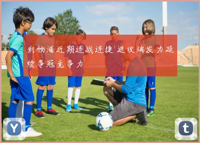 利物浦近期连战连捷 进攻端发力延续争冠竞争力