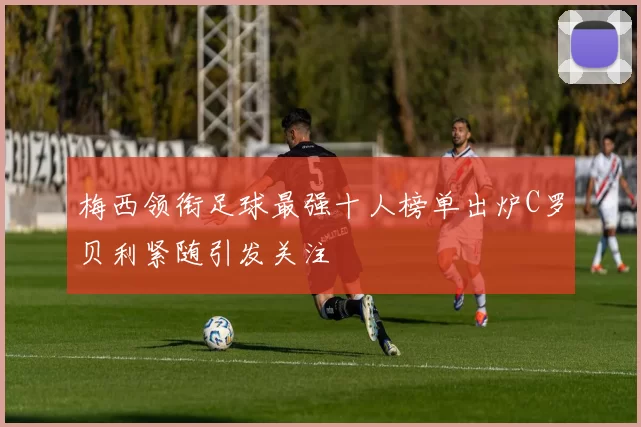 梅西领衔足球最强十人榜单出炉C罗贝利紧随引发关注