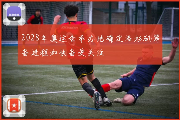 2028年奥运会举办地确定洛杉矶筹备进程加快备受关注