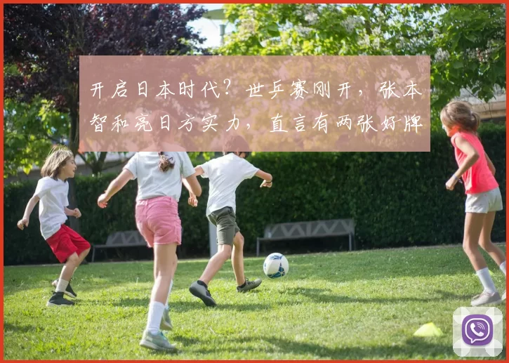 开启日本时代？世乒赛刚开，张本智和亮日方实力，直言有两张好牌