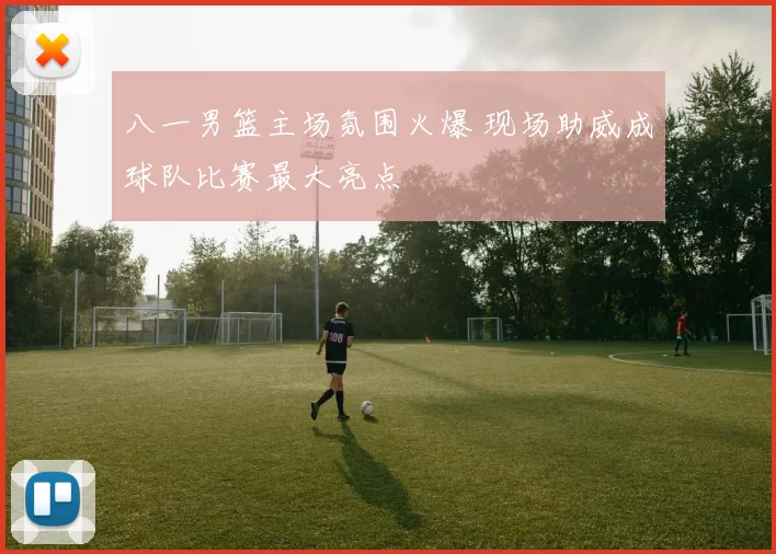 八一男篮主场氛围火爆 现场助威成球队比赛最大亮点