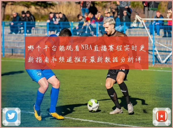 哪个平台能观看NBA直播赛程实时更新指南和频道推荐最新数据分析详解