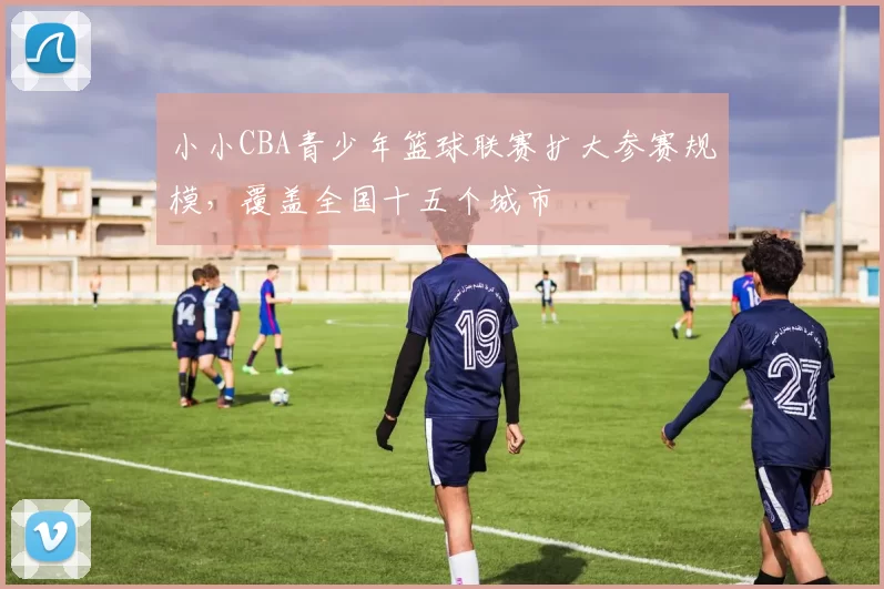 小小CBA青少年篮球联赛扩大参赛规模，覆盖全国十五个城市