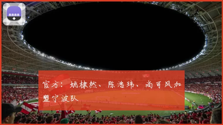 官方：姚棣然、陈浩玮、尚可风加盟宁波队