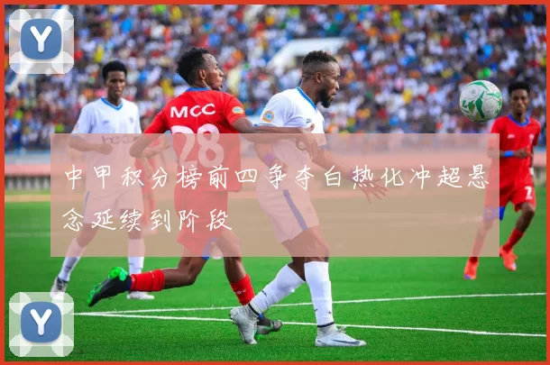 中甲积分榜前四争夺白热化冲超悬念延续到阶段