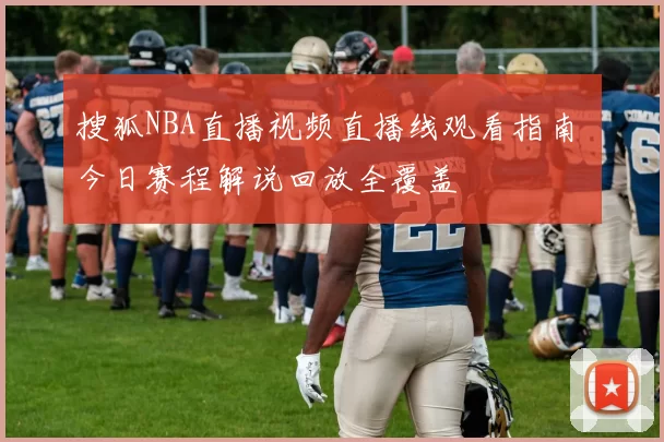 搜狐NBA直播视频直播线观看指南 今日赛程解说回放全覆盖