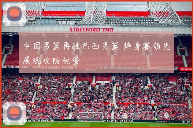 中国男篮再胜巴西男篮 热身赛领先展现攻防优势