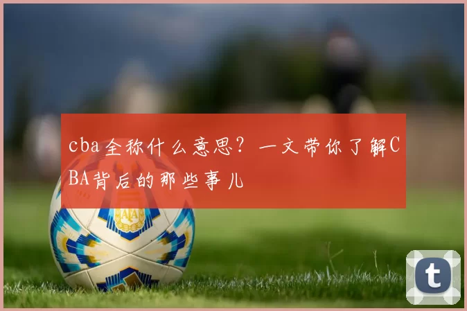 cba全称什么意思?一文带你了解CBA背后的那些事儿