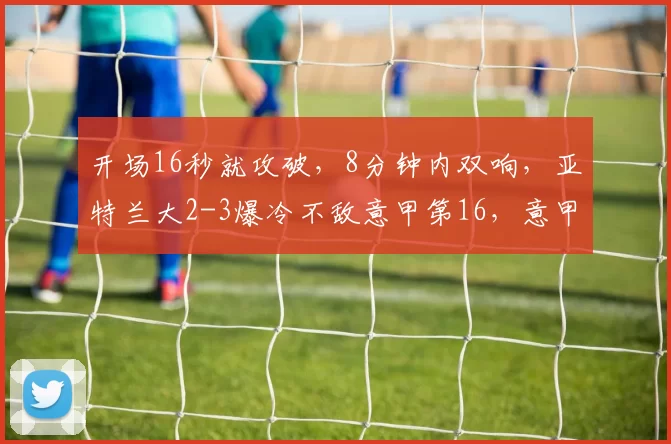 开场16秒就攻破，8分钟内双响，亚特兰大2-3爆冷不敌意甲第16，意甲格局彻底乱套_卡利亚里_比赛_卢卡·斯卡马卡