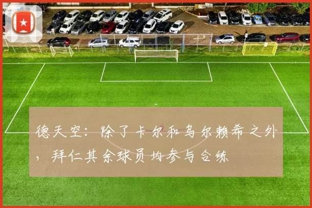 德天空:除了卡尔和乌尔赖希之外,拜仁其余球员均参与合练