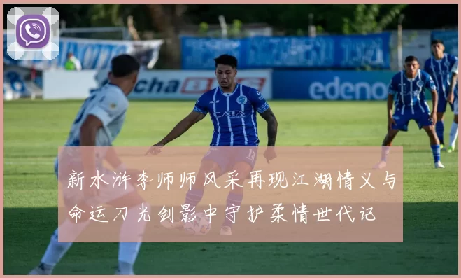 新水浒李师师风采再现江湖情义与命运刀光剑影中守护柔情世代记