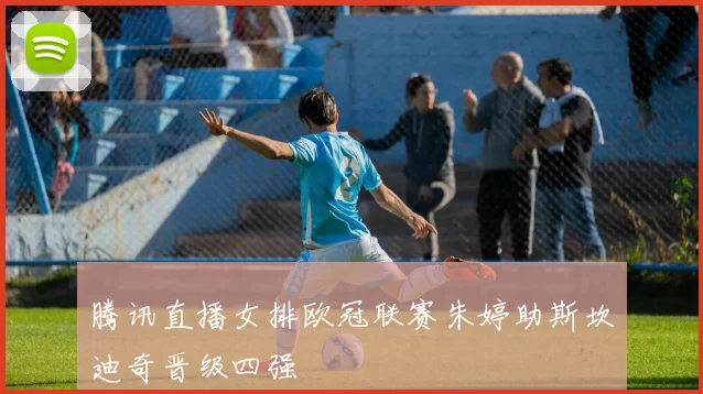 腾讯直播女排欧冠联赛朱婷助斯坎迪奇晋级四强
