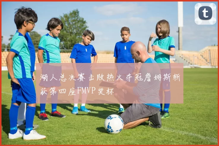 湖人总决赛击败热火夺冠詹姆斯斩获第四座FMVP奖杯